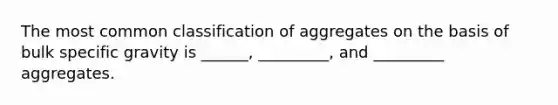 The most common classification of aggregates on the basis of bulk specific gravity is ______, _________, and _________ aggregates.