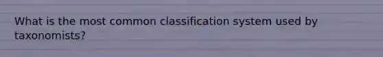 What is the most common classification system used by taxonomists?