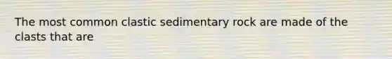 The most common clastic sedimentary rock are made of the clasts that are