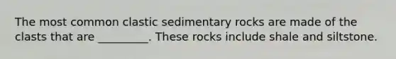 The most common clastic sedimentary rocks are made of the clasts that are _________. These rocks include shale and siltstone.