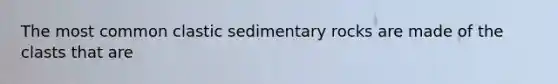 The most common clastic sedimentary rocks are made of the clasts that are