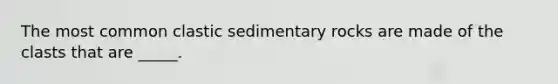 The most common clastic sedimentary rocks are made of the clasts that are _____.