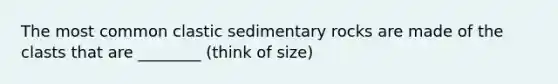 The most common <a href='https://www.questionai.com/knowledge/k3KDGUjwmO-clastic-sedimentary-rocks' class='anchor-knowledge'>clastic sedimentary rocks</a> are made of the clasts that are ________ (think of size)