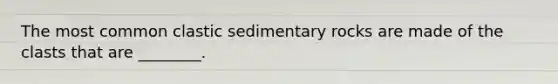 The most common clastic sedimentary rocks are made of the clasts that are ________.
