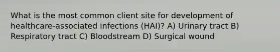 What is the most common client site for development of healthcare-associated infections (HAI)? A) Urinary tract B) Respiratory tract C) Bloodstream D) Surgical wound