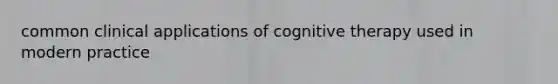 common clinical applications of cognitive therapy used in modern practice