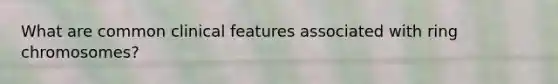 What are common clinical features associated with ring chromosomes?