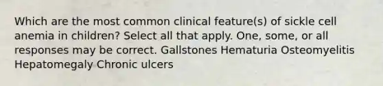 Which are the most common clinical feature(s) of sickle cell anemia in children? Select all that apply. One, some, or all responses may be correct. Gallstones Hematuria Osteomyelitis Hepatomegaly Chronic ulcers