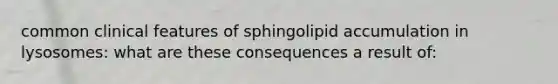 common clinical features of sphingolipid accumulation in lysosomes: what are these consequences a result of: