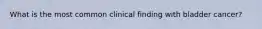 What is the most common clinical finding with bladder cancer?