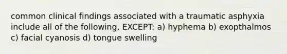 common clinical findings associated with a traumatic asphyxia include all of the following, EXCEPT: a) hyphema b) exopthalmos c) facial cyanosis d) tongue swelling