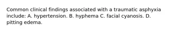 Common clinical findings associated with a traumatic asphyxia include: A. hypertension. B. hyphema C. facial cyanosis. D. pitting edema.