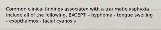 Common clinical findings associated with a traumatic asphyxia include all of the following, EXCEPT: - hyphema - tongue swelling - exopthalmos - facial cyanosis