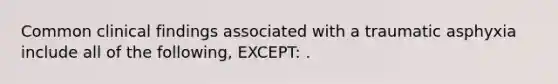 Common clinical findings associated with a traumatic asphyxia include all of the following, EXCEPT: .