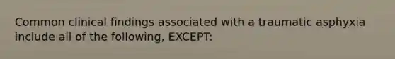 Common clinical findings associated with a traumatic asphyxia include all of the following, EXCEPT: