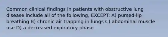 Common clinical findings in patients with obstructive lung disease include all of the following, EXCEPT: A) pursed-lip breathing B) chronic air trapping in lungs C) abdominal muscle use D) a decreased expiratory phase