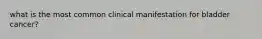 what is the most common clinical manifestation for bladder cancer?