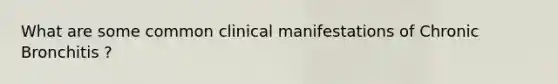 What are some common clinical manifestations of Chronic Bronchitis ?