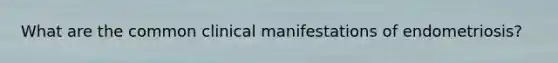 What are the common clinical manifestations of endometriosis?
