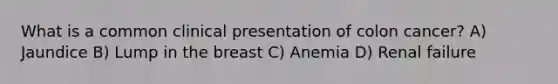 What is a common clinical presentation of colon cancer? A) Jaundice B) Lump in the breast C) Anemia D) Renal failure