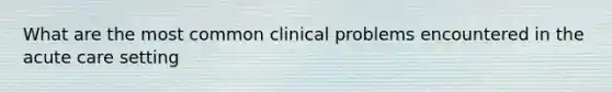 What are the most common clinical problems encountered in the acute care setting