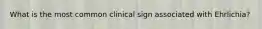 What is the most common clinical sign associated with Ehrlichia?