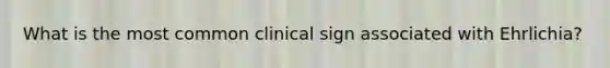 What is the most common clinical sign associated with Ehrlichia?