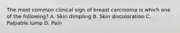 The most common clinical sign of breast carcinoma is which one of the following? A. Skin dimpling B. Skin discoloration C. Palpable lump D. Pain