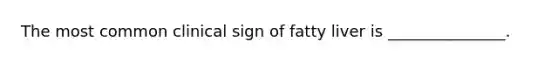 The most common clinical sign of fatty liver is _______________.