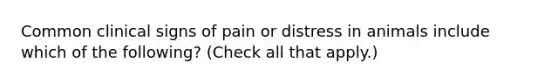 Common clinical signs of pain or distress in animals include which of the following? (Check all that apply.)