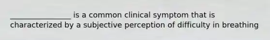 ________________ is a common clinical symptom that is characterized by a subjective perception of difficulty in breathing