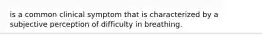 is a common clinical symptom that is characterized by a subjective perception of difficulty in breathing.