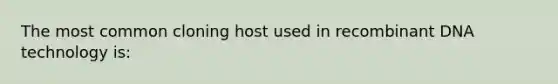 The most common cloning host used in recombinant DNA technology is: