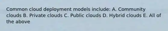 Common cloud deployment models include: A. Community clouds B. Private clouds C. Public clouds D. Hybrid clouds E. All of the above