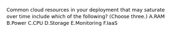 Common cloud resources in your deployment that may saturate over time include which of the following? (Choose three.) A.RAM B.Power C.CPU D.Storage E.Monitoring F.IaaS