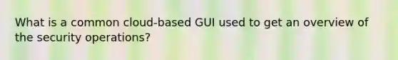 What is a common cloud-based GUI used to get an overview of the security operations?