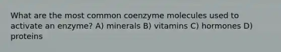 What are the most common coenzyme molecules used to activate an enzyme? A) minerals B) vitamins C) hormones D) proteins