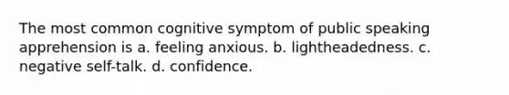 The most common cognitive symptom of public speaking apprehension is a. feeling anxious. b. lightheadedness. c. negative self-talk. d. confidence.