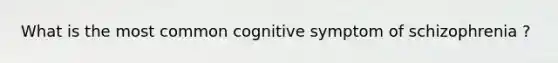 What is the most common cognitive symptom of schizophrenia ?