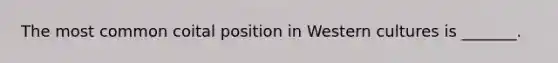 The most common coital position in Western cultures is _______.
