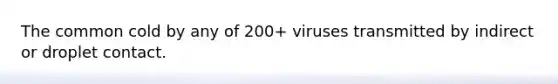 The common cold by any of 200+ viruses transmitted by indirect or droplet contact.