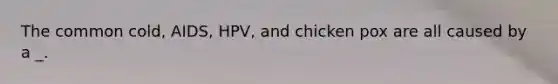 The common cold, AIDS, HPV, and chicken pox are all caused by a _.