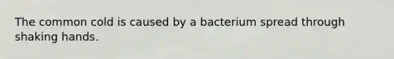 The common cold is caused by a bacterium spread through shaking hands.