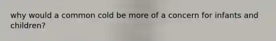 why would a common cold be more of a concern for infants and children?