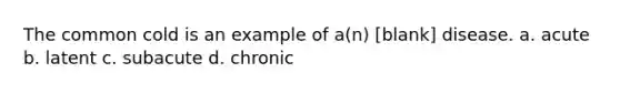 The common cold is an example of a(n) [blank] disease. a. acute b. latent c. subacute d. chronic