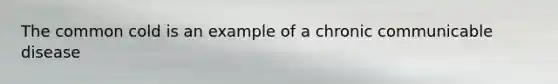 The common cold is an example of a chronic communicable disease