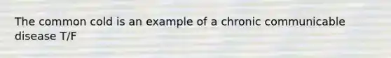 The common cold is an example of a chronic communicable disease T/F