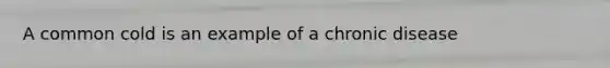 A common cold is an example of a chronic disease