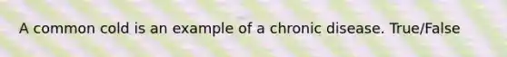 A common cold is an example of a chronic disease. True/False
