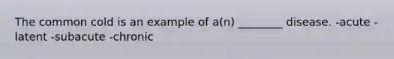 The common cold is an example of a(n) ________ disease. -acute -latent -subacute -chronic